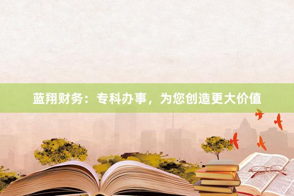 蓝翔财务：专科办事，为您创造更大价值