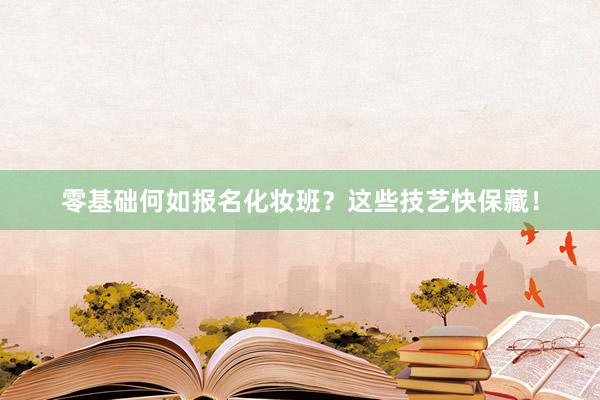 零基础何如报名化妆班？这些技艺快保藏！