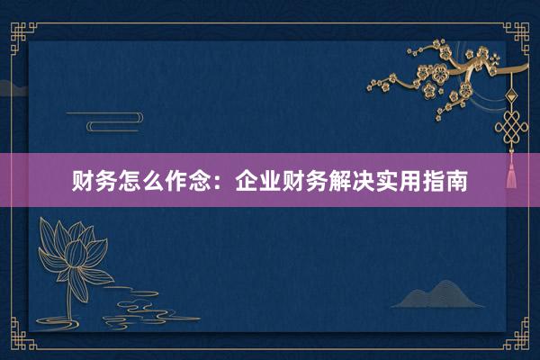 财务怎么作念：企业财务解决实用指南