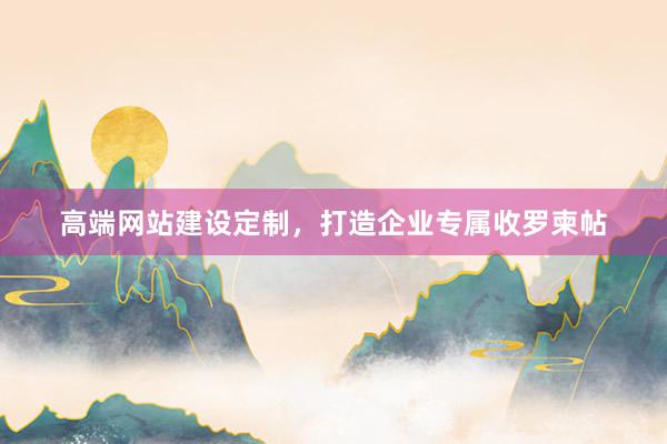 高端网站建设定制，打造企业专属收罗柬帖
