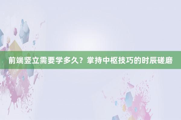 前端竖立需要学多久？掌持中枢技巧的时辰磋磨