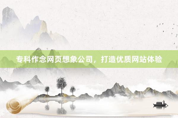 专科作念网页想象公司，打造优质网站体验