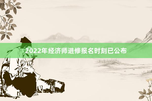 2022年经济师进修报名时刻已公布