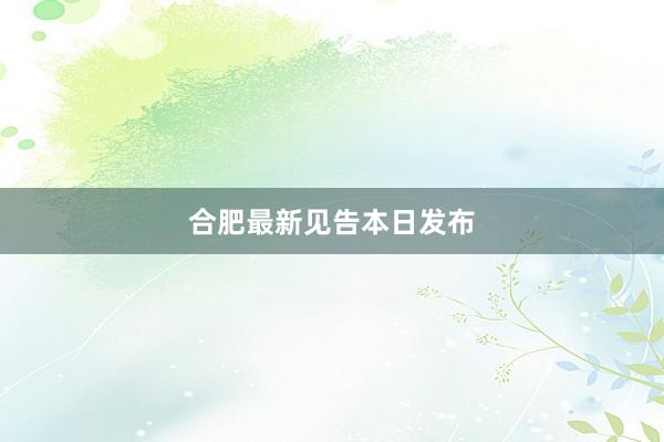 合肥最新见告本日发布