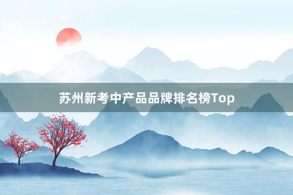 苏州新考中产品品牌排名榜Top