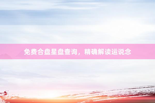 免费合盘星盘查询，精确解读运说念