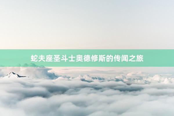 蛇夫座圣斗士奥德修斯的传闻之旅
