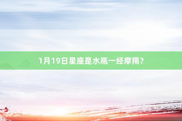 1月19日星座是水瓶一经摩羯？
