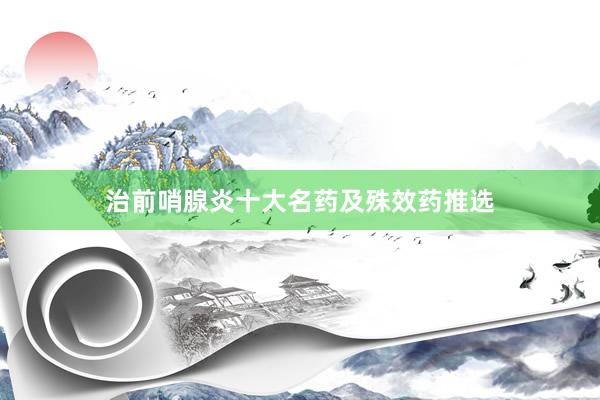 治前哨腺炎十大名药及殊效药推选
