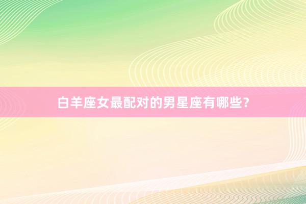 白羊座女最配对的男星座有哪些？