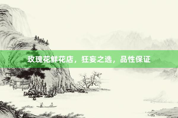 玫瑰花鲜花店，狂妄之选，品性保证
