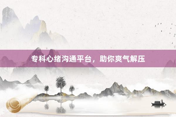 专科心绪沟通平台，助你爽气解压
