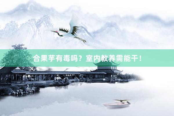 合果芋有毒吗？室内教养需能干！