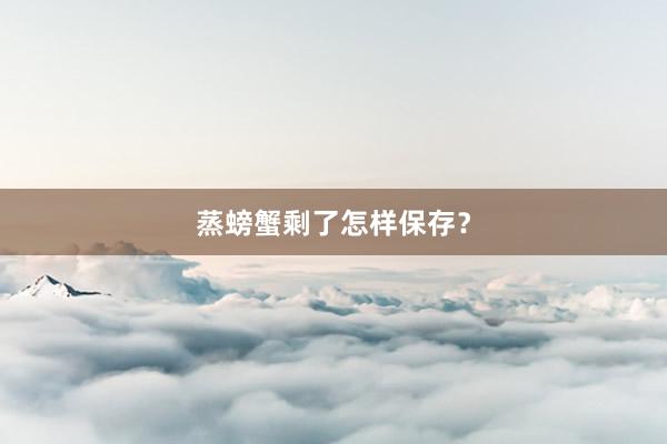 蒸螃蟹剩了怎样保存？